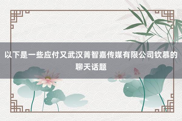 以下是一些应付又武汉菁智嘉传媒有限公司钦慕的聊天话题