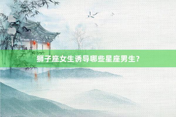 狮子座女生诱导哪些星座男生？