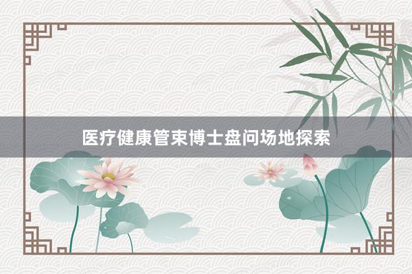 医疗健康管束博士盘问场地探索