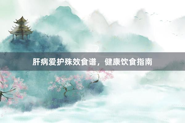 肝病爱护殊效食谱，健康饮食指南