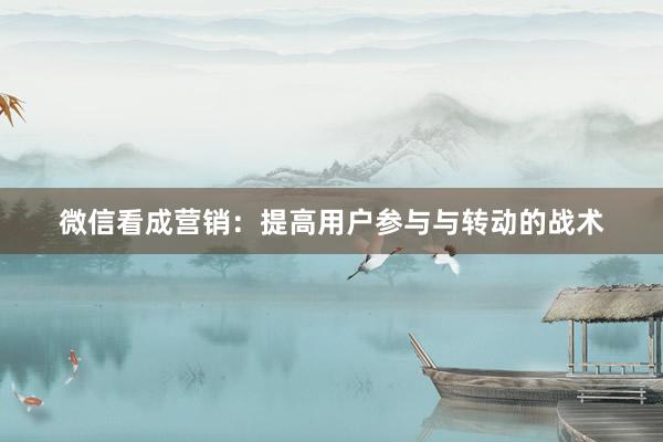 微信看成营销：提高用户参与与转动的战术