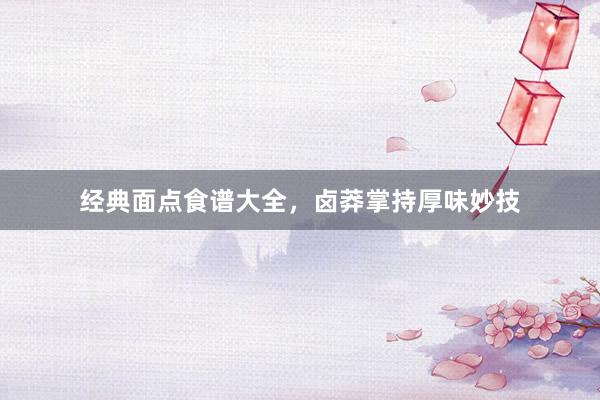 经典面点食谱大全，卤莽掌持厚味妙技