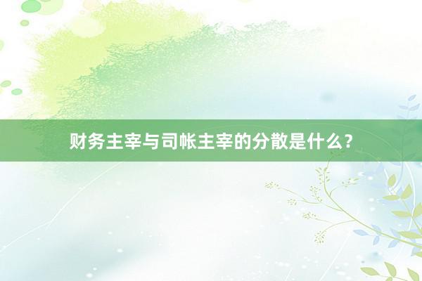 财务主宰与司帐主宰的分散是什么？