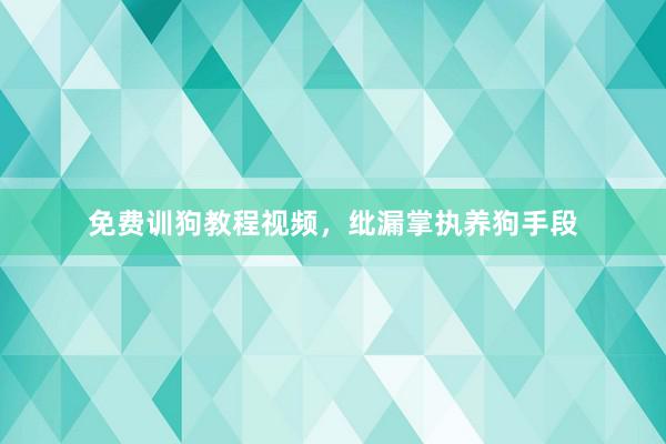 免费训狗教程视频，纰漏掌执养狗手段